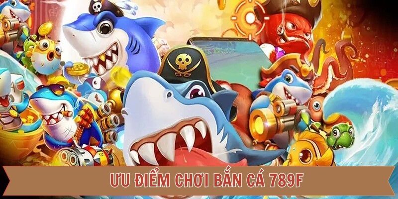 Ưu điểm nổi bật mà bắn cá 789F có được